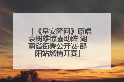 《早安隆回》原唱袁树雄惊喜助阵 湖南省街舞公开赛·邵阳站燃情开赛