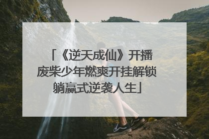 《逆天成仙》开播 废柴少年燃爽开挂解锁躺赢式逆袭人生