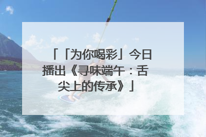「为你喝彩」今日播出《寻味端午：舌尖上的传承》
