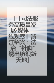 「司法服务高质量发展·媒体一线观察」浙江绍兴：法治“针脚”绣出纺织新天地