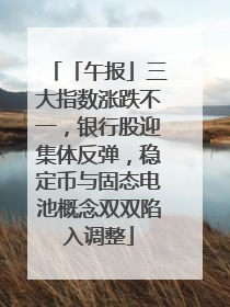 「午报」三大指数涨跌不一，银行股迎集体反弹，稳定币与固态电池概念双双陷入调整