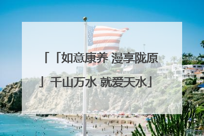 「如意康养 漫享陇原」千山万水 就爱天水
