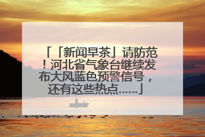 「新闻早茶」请防范！河北省气象台继续发布大风蓝色预警信号，还有这些热点……