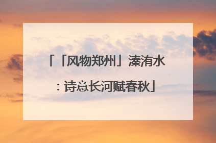 「风物郑州」溱洧水：诗意长河赋春秋