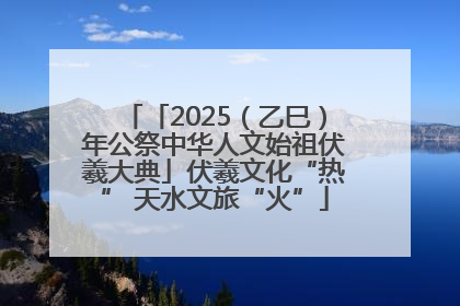 「2025（乙巳）年公祭中华人文始祖伏羲大典」伏羲文化“热” 天水文旅“火”