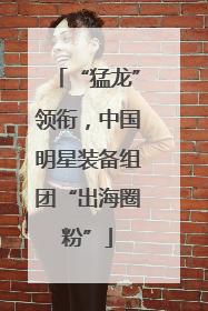 “猛龙”领衔，中国明星装备组团“出海圈粉”