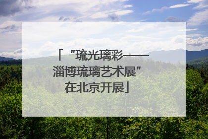 “琉光璃彩——淄博琉璃艺术展”在北京开展