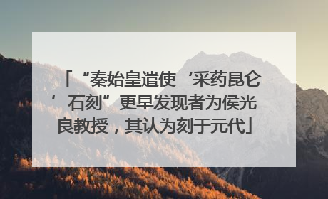 “秦始皇遣使‘采药昆仑’石刻”更早发现者为侯光良教授，其认为刻于元代