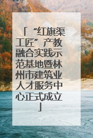 “红旗渠工匠”产教融合实践示范基地暨林州市建筑业人才服务中心正式成立