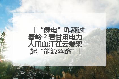 “绿电”咋翻过秦岭？看甘肃电力人用血汗在云端架起“能源丝路”