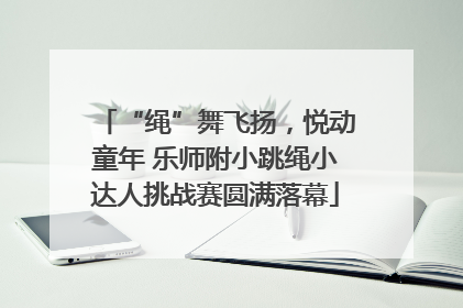 “绳”舞飞扬，悦动童年 乐师附小跳绳小达人挑战赛圆满落幕