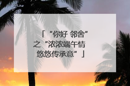 “你好 邻舍”之“浓浓端午情 悠悠传承意”