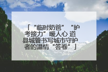 “临时奶爸”“护考接力”暖人心 道县城管书写城市守护者的温情“答卷”