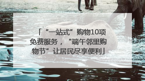 “一站式”购物10项免费服务，“端午邻里购物节”让居民尽享便利