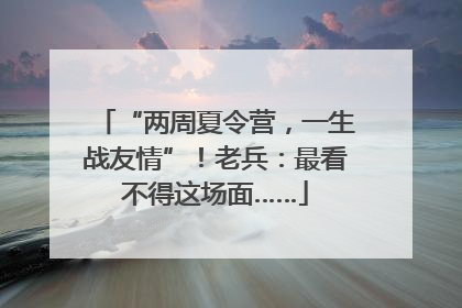 “两周夏令营，一生战友情”！老兵：最看不得这场面……