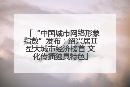 “中国城市网络形象指数”发布：绍兴居Ⅱ型大城市经济榜首 文化传播独具特色