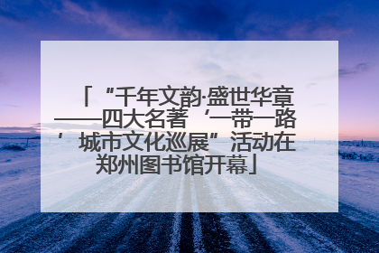 “千年文韵·盛世华章——四大名著‘一带一路’城市文化巡展”活动在郑州图书馆开幕