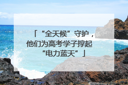 “全天候”守护，他们为高考学子撑起“电力蓝天”