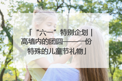 “六一”特别企划｜高墙内的团圆——一份特殊的儿童节礼物