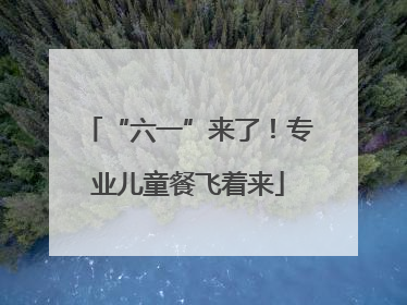 “六一”来了！专业儿童餐飞着来