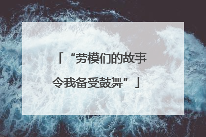“劳模们的故事令我备受鼓舞”