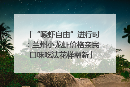 “嗦虾自由”进行时：兰州小龙虾价格亲民口味吃法花样翻新