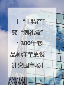 “土特产”变“潮礼盒”：300年老品种洋芋靠设计突围市场