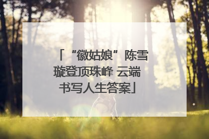 “徽姑娘”陈雪璇登顶珠峰 云端书写人生答案