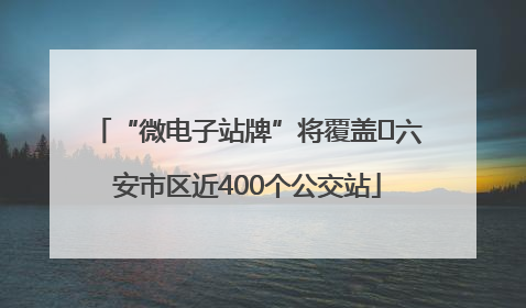 “微电子站牌”将覆盖﻿六安市区近400个公交站