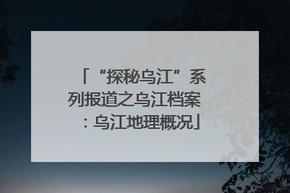 “探秘乌江”系列报道之乌江档案：乌江地理概况