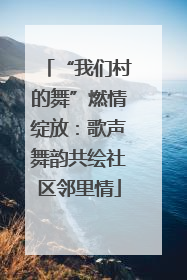 “我们村的舞”燃情绽放：歌声舞韵共绘社区邻里情
