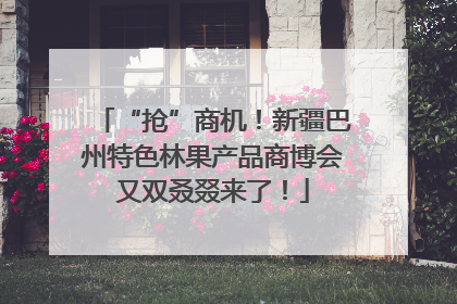 “抢”商机！新疆巴州特色林果产品商博会又双叒叕来了！