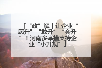 “政”解丨让企业“愿升”“敢升”“会升”！河南多举措支持企业“小升规”