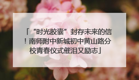 “时光胶囊”封存未来的信！南师附中新城初中黄山路分校青春仪式催泪又励志