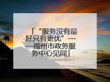 “服务没有最好只有更优”——福州市政务服务中心见闻