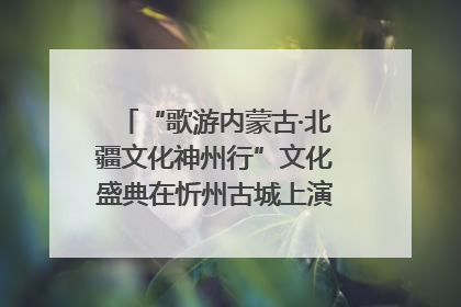 “歌游内蒙古·北疆文化神州行”文化盛典在忻州古城上演——蒙晋文化交融共谱文旅融合新篇