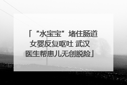 “水宝宝”堵住肠道 女婴反复呕吐 武汉医生帮患儿无创脱险