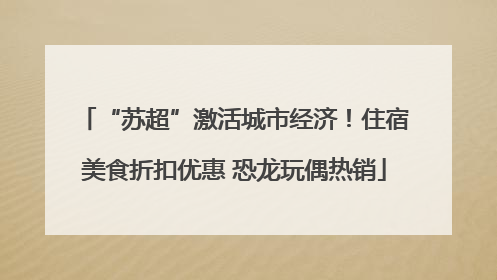 “苏超”激活城市经济！住宿美食折扣优惠 恐龙玩偶热销