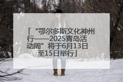 “鄂尔多斯文化神州行——2025青岛活动周”将于6月13日至15日举行