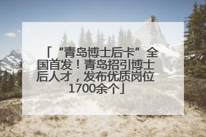 “青岛博士后卡”全国首发！青岛招引博士后人才，发布优质岗位1700余个