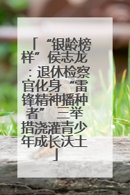 “银龄榜样”侯志龙：退休检察官化身“雷锋精神播种者” 三举措浇灌青少年成长沃土