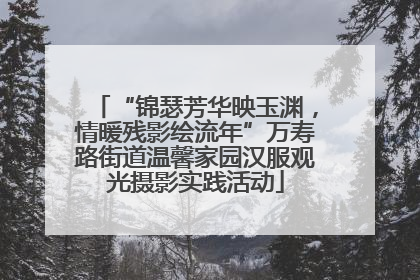 “锦瑟芳华映玉渊，情暖残影绘流年”万寿路街道温馨家园汉服观光摄影实践活动
