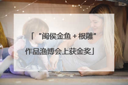 “闽侯金鱼＋根雕”作品渔博会上获金奖