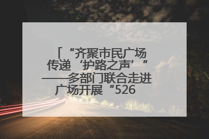 “齐聚市民广场 传递‘护路之声’”——多部门联合走进广场开展“526 我爱路”宣传活动