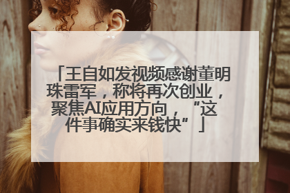 王自如发视频感谢董明珠雷军，称将再次创业，聚焦AI应用方向，“这件事确实来钱快”