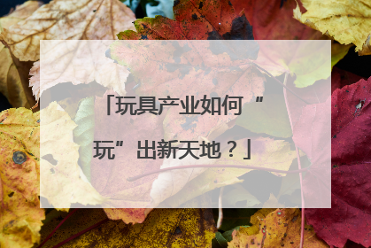 玩具产业如何“玩”出新天地？