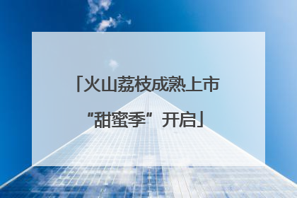 火山荔枝成熟上市 “甜蜜季”开启