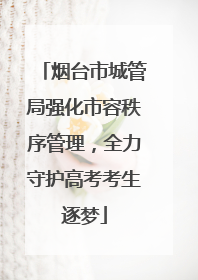 烟台市城管局强化市容秩序管理，全力守护高考考生逐梦