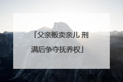 父亲贩卖亲儿 刑满后争夺抚养权