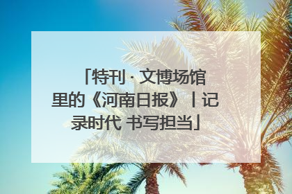 特刊 · 文博场馆里的《河南日报》丨记录时代 书写担当